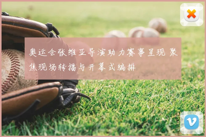 奥运会张维亚导演助力赛事呈现 聚焦现场转播与开幕式编排