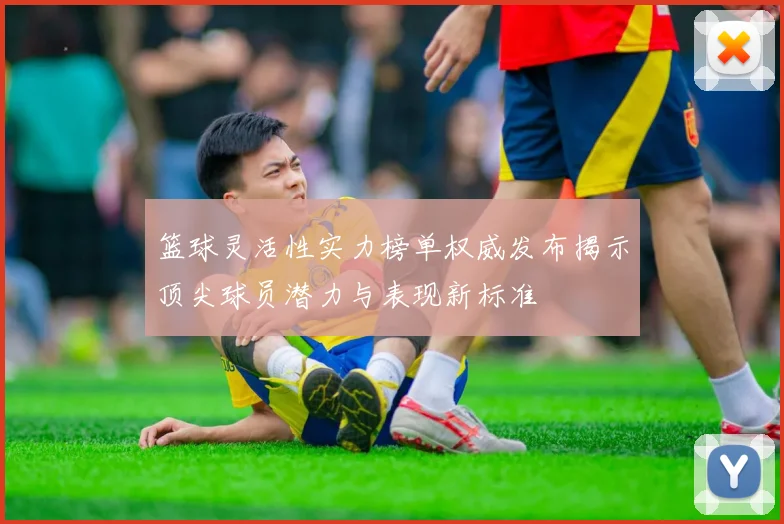篮球灵活性实力榜单权威发布揭示顶尖球员潜力与表现新标准