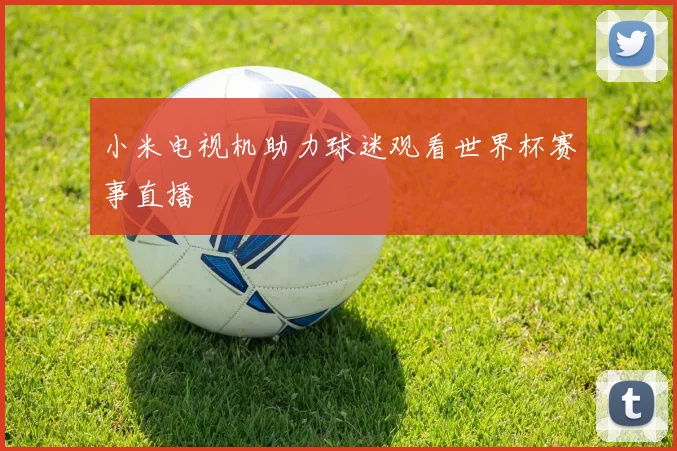 小米电视机助力球迷观看世界杯赛事直播