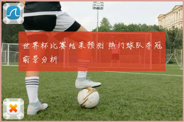 世界杯比赛结果预测 热门球队夺冠前景分析