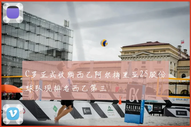 C罗正式收购西乙阿尔梅里亚25股份球队现排名西乙第三
