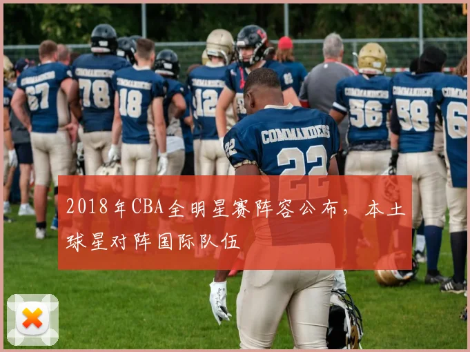 2018年CBA全明星赛阵容公布，本土球星对阵国际队伍