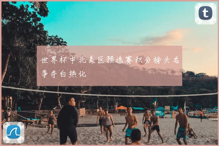 世界杯中北美区预选赛积分榜头名争夺白热化