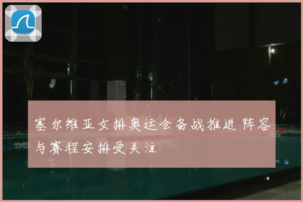 塞尔维亚女排奥运会备战推进 阵容与赛程安排受关注