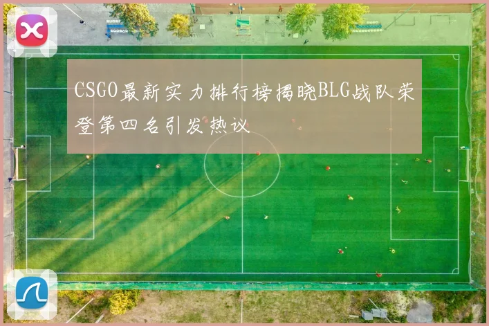 CSGO最新实力排行榜揭晓BLG战队荣登第四名引发热议
