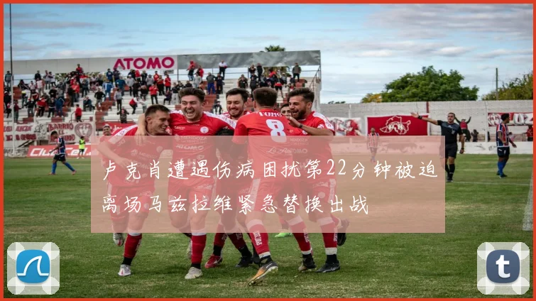 卢克肖遭遇伤病困扰第22分钟被迫离场马兹拉维紧急替换出战