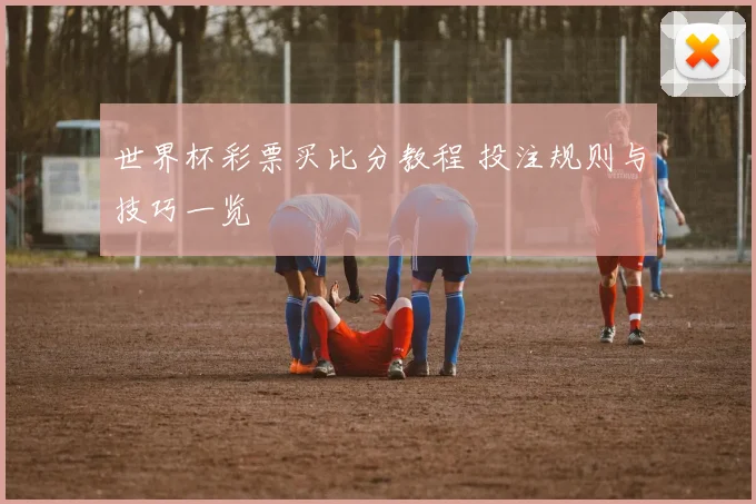 世界杯彩票买比分教程 投注规则与技巧一览