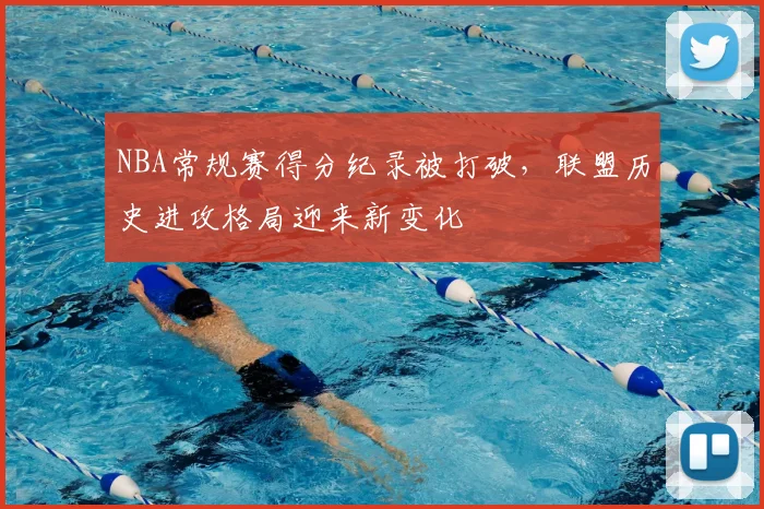 NBA常规赛得分纪录被打破，联盟历史进攻格局迎来新变化