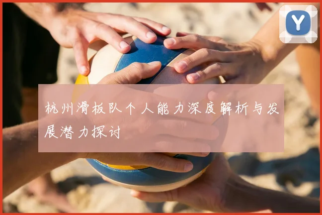 杭州滑板队个人能力深度解析与发展潜力探讨