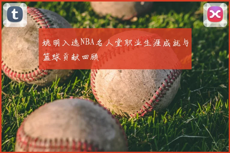 姚明入选NBA名人堂职业生涯成就与篮球贡献回顾