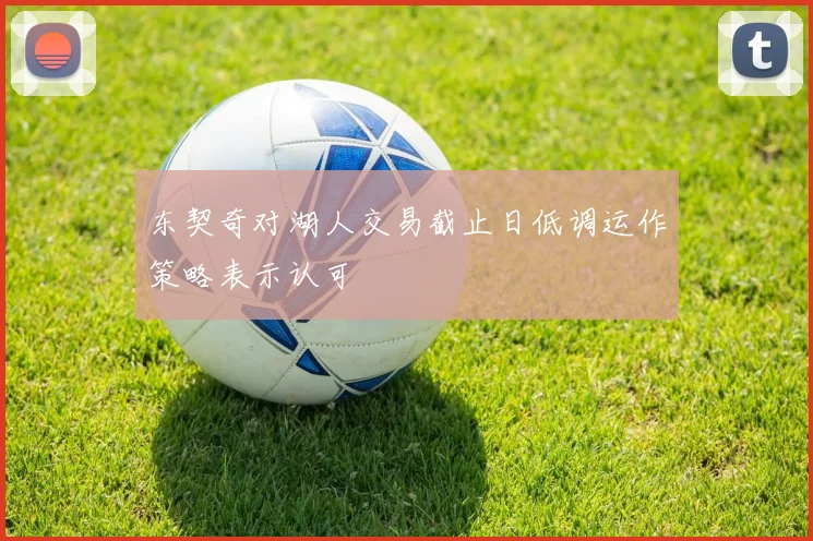 东契奇对湖人交易截止日低调运作策略表示认可