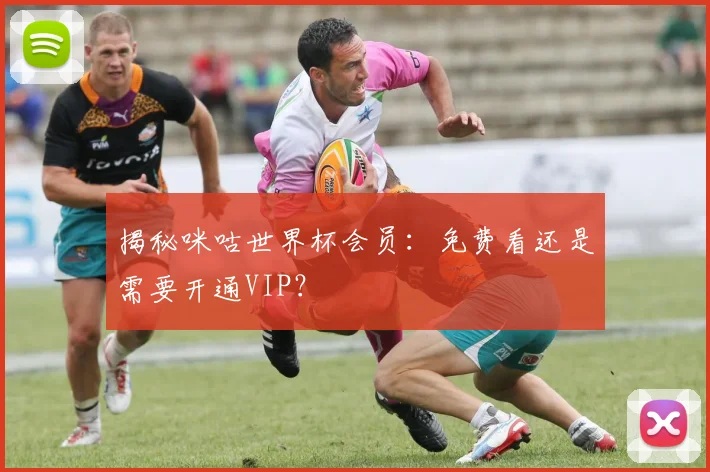 揭秘咪咕世界杯会员：免费看还是需要开通VIP？