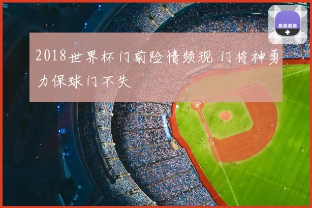 2018世界杯门前险情频现 门将神勇力保球门不失