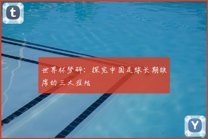世界杯梦碎:探究中国足球长期缺席的三大症结