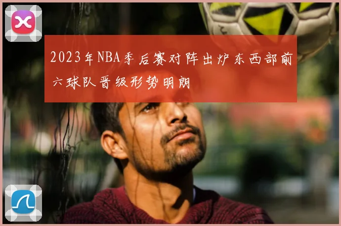 2023年NBA季后赛对阵出炉东西部前六球队晋级形势明朗
