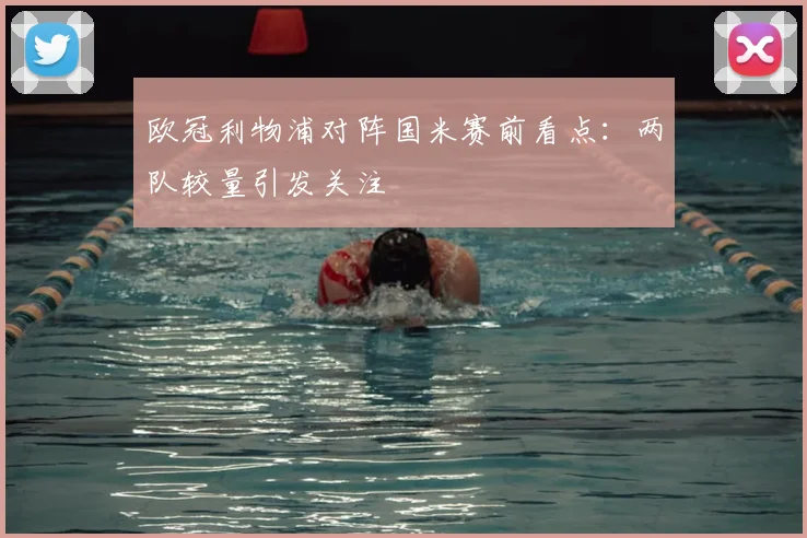 欧冠利物浦对阵国米赛前看点：两队较量引发关注