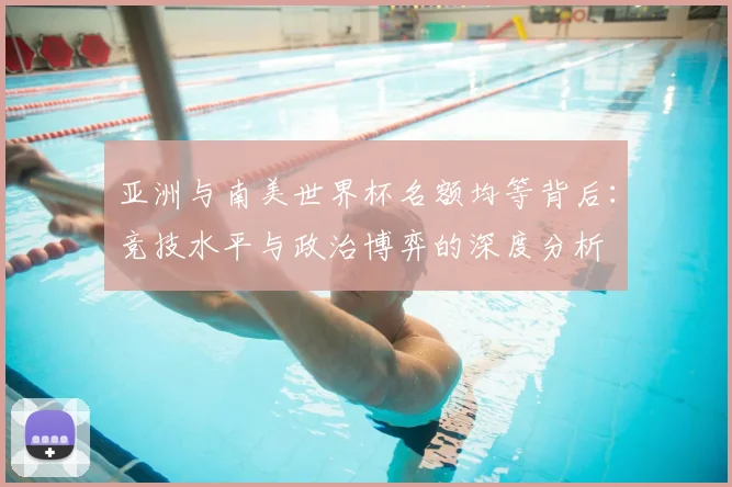 亚洲与南美世界杯名额均等背后:竞技水平与政治博弈的深度分析
