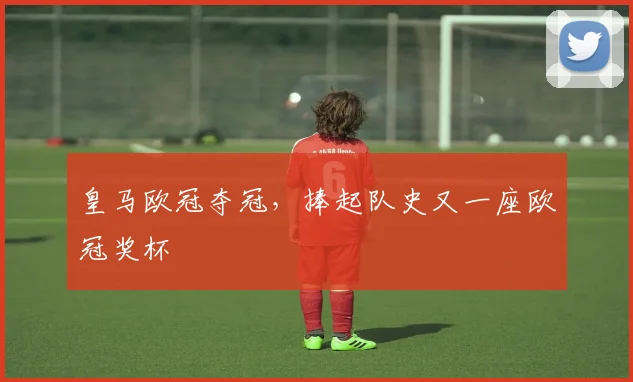 皇马欧冠夺冠，捧起队史又一座欧冠奖杯