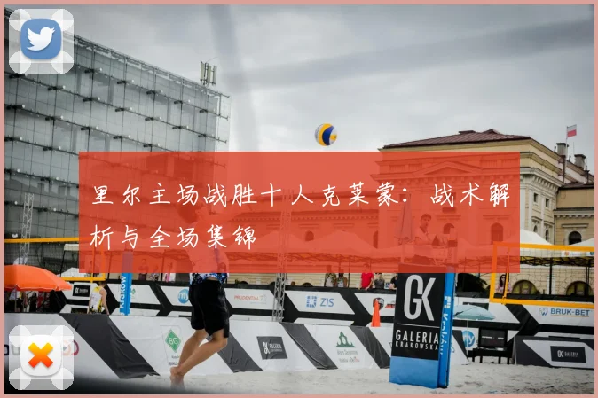 里尔主场战胜十人克莱蒙：战术解析与全场集锦