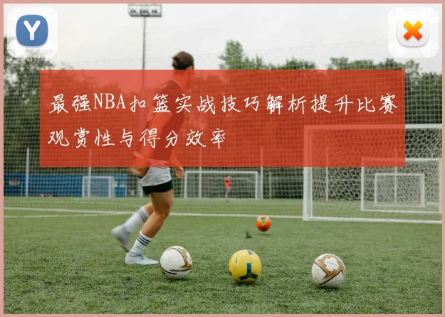 最强NBA扣篮实战技巧解析提升比赛观赏性与得分效率