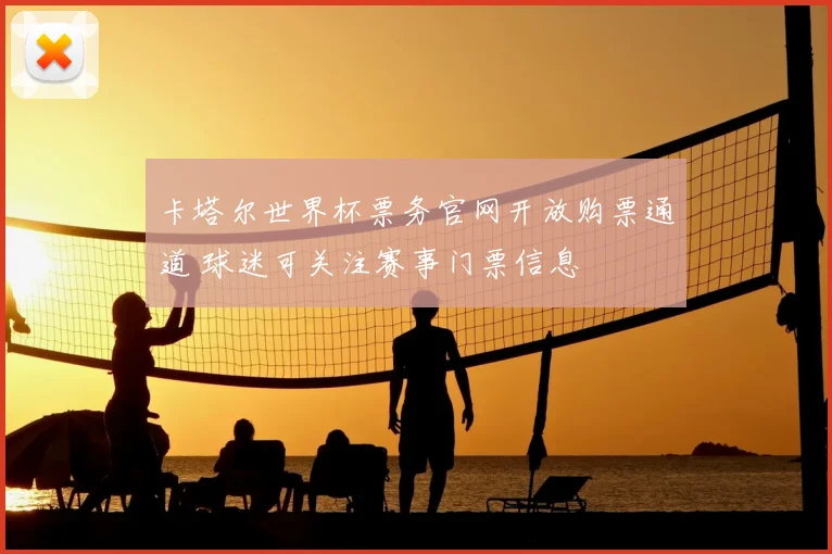 卡塔尔世界杯票务官网开放购票通道 球迷可关注赛事门票信息