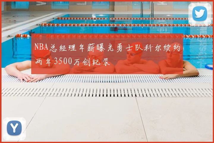 NBA总经理年薪曝光勇士队科尔续约两年3500万创纪录