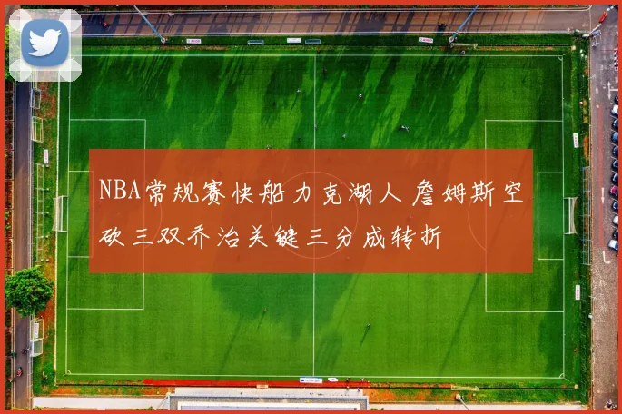 NBA常规赛快船力克湖人 詹姆斯空砍三双乔治关键三分成转折