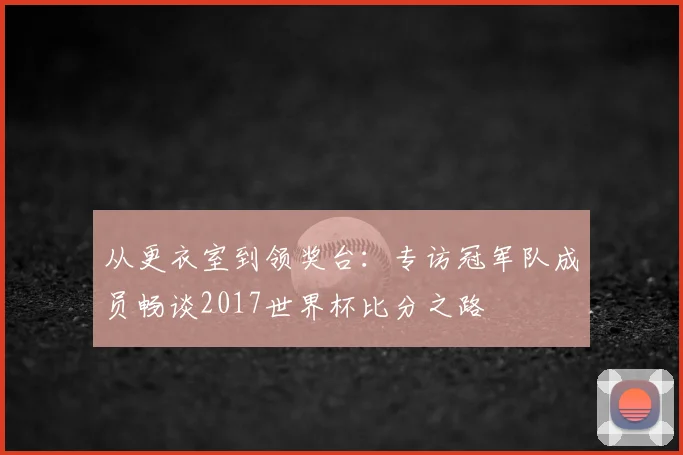 从更衣室到领奖台：专访冠军队成员畅谈2017世界杯比分之路