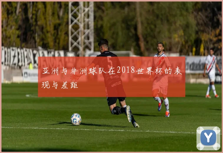 亚洲与非洲球队在2018世界杯的表现与差距