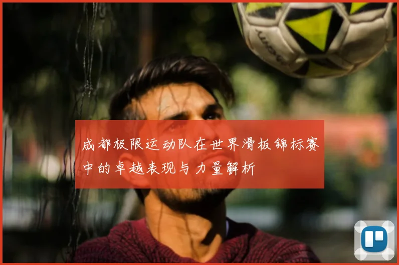 成都极限运动队在世界滑板锦标赛中的卓越表现与力量解析