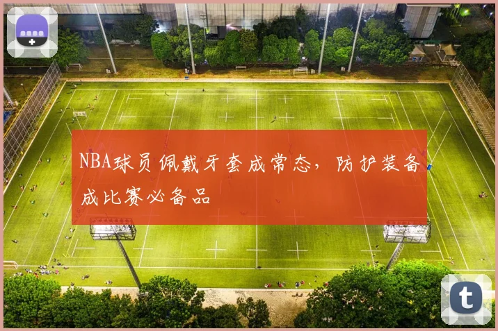 NBA球员佩戴牙套成常态,防护装备成比赛必备品