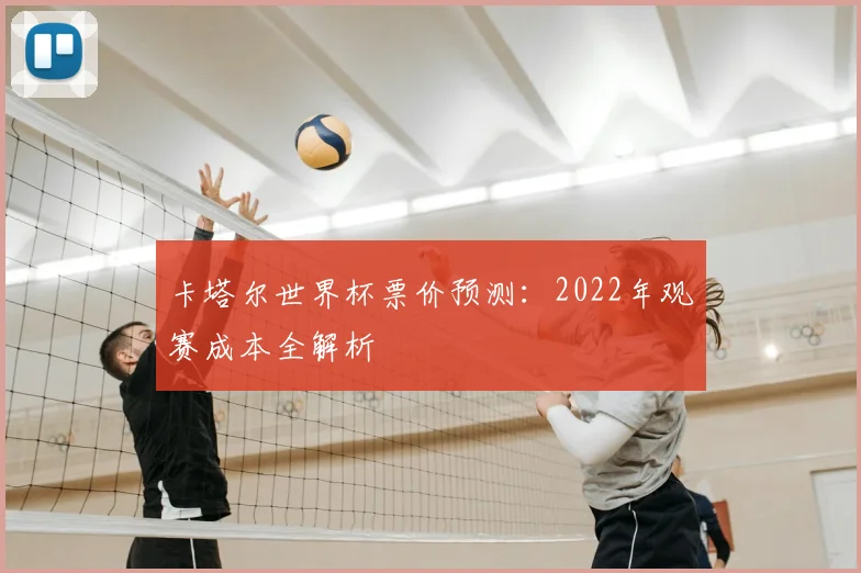 卡塔尔世界杯票价预测:2022年观赛成本全解析