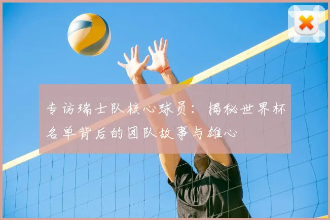 专访瑞士队核心球员:揭秘世界杯名单背后的团队故事与雄心