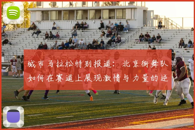 城市马拉松特别报道:北京街舞队如何在赛道上展现激情与力量的逆袭之旅
