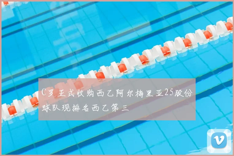 C罗正式收购西乙阿尔梅里亚25股份球队现排名西乙第三