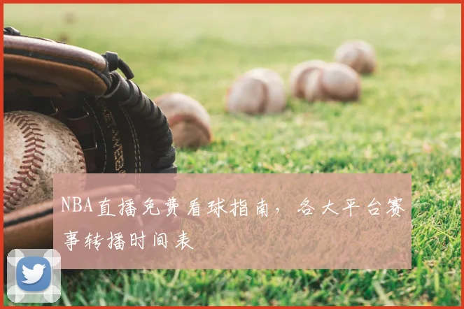 NBA直播免费看球指南，各大平台赛事转播时间表
