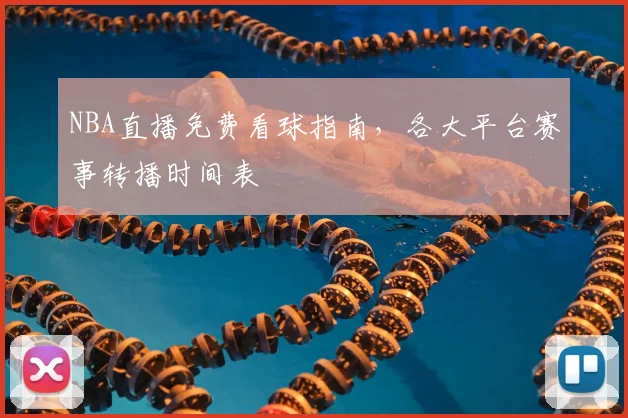 NBA直播免费看球指南，各大平台赛事转播时间表