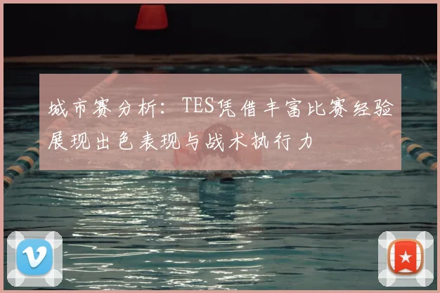 城市赛分析：TES凭借丰富比赛经验展现出色表现与战术执行力