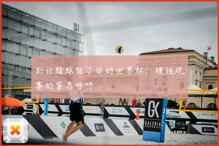 别让赌球毁了你的世界杯：理性观赛的紧急呼吁
