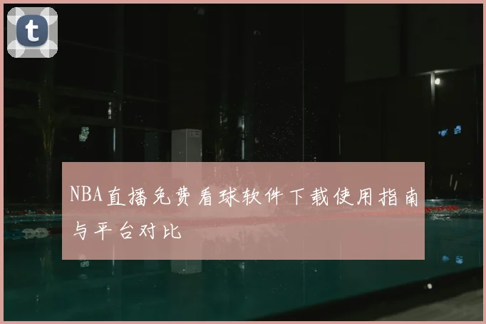 NBA直播免费看球软件下载使用指南与平台对比