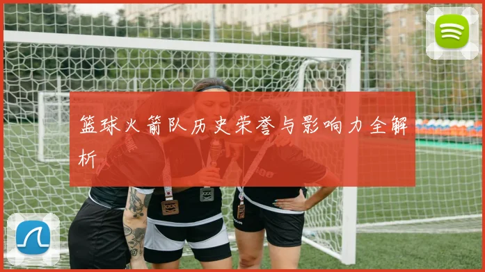 篮球火箭队历史荣誉与影响力全解析