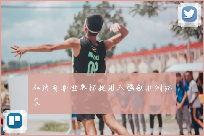 加纳南非世界杯挺进八强创非洲纪录