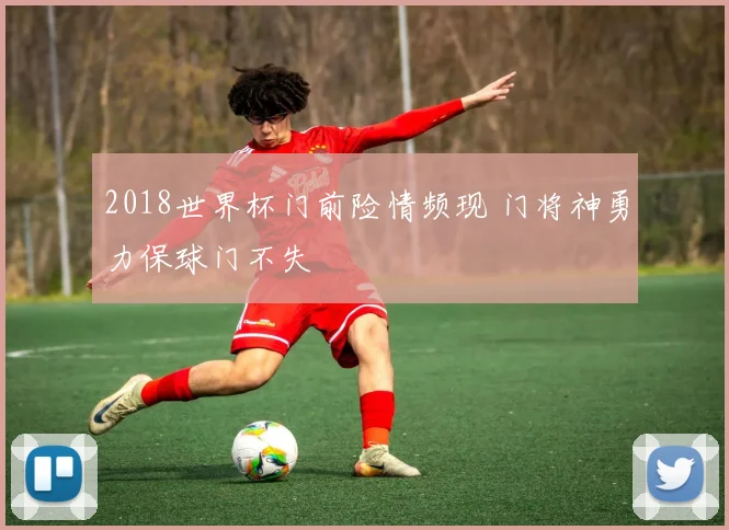 2018世界杯门前险情频现 门将神勇力保球门不失