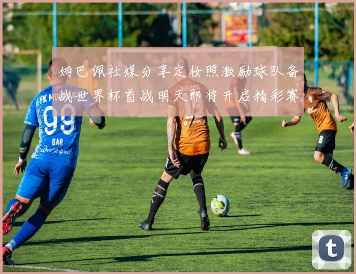 姆巴佩社媒分享定妆照激励球队备战世界杯首战明天即将开启精彩赛事