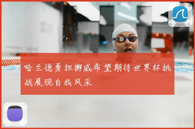 哈兰德勇担挪威希望期待世界杯挑战展现自我风采