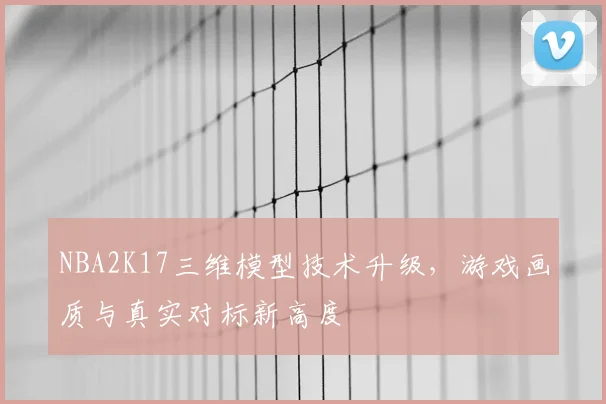 NBA2K17三维模型技术升级,游戏画质与真实对标新高度