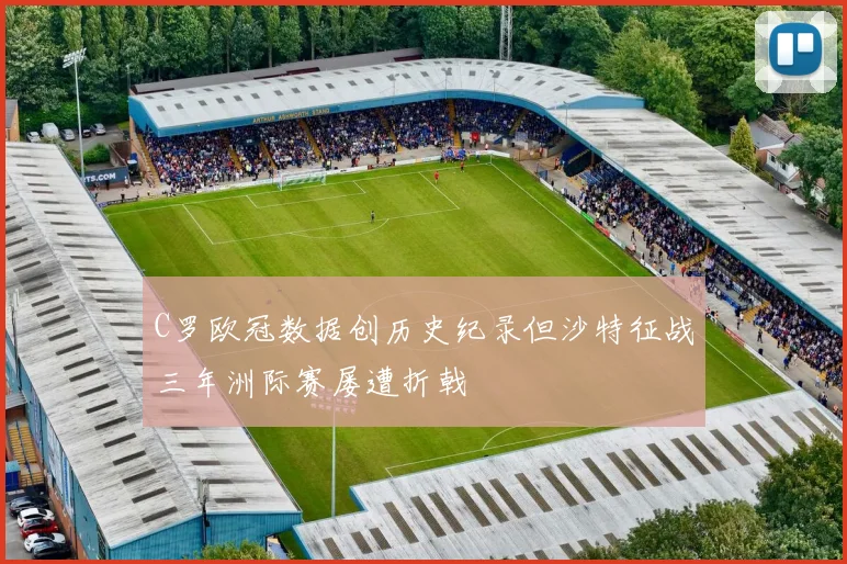 C罗欧冠数据创历史纪录但沙特征战三年洲际赛屡遭折戟