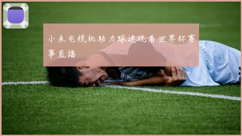 小米电视机助力球迷观看世界杯赛事直播