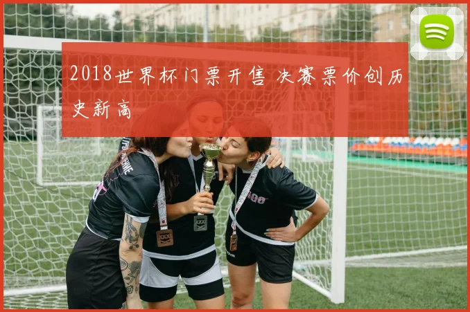 2018世界杯门票开售 决赛票价创历史新高
