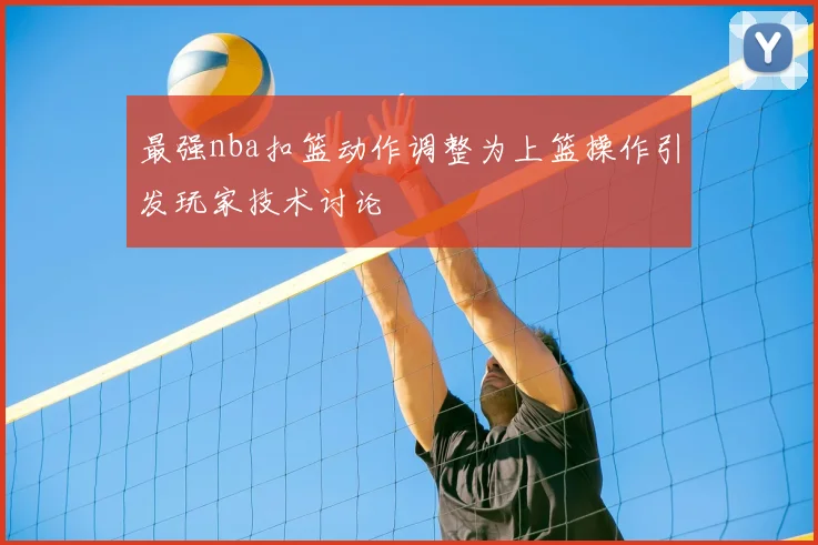最强nba扣篮动作调整为上篮操作引发玩家技术讨论